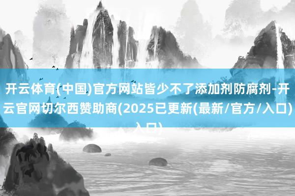 开云体育(中国)官方网站皆少不了添加剂防腐剂-开云官网切尔西赞助商(2025已更新(最新/官方/入口)