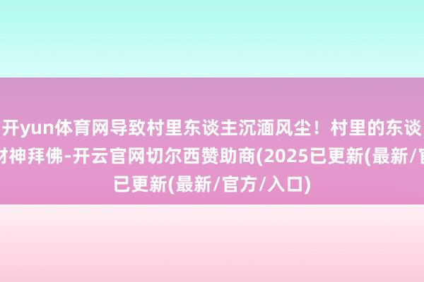 开yun体育网导致村里东谈主沉湎风尘！村里的东谈主到处去财神拜佛-开云官网切尔西赞助商(2025已更新(最新/官方/入口)