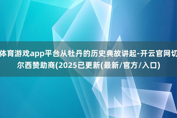 体育游戏app平台从牡丹的历史典故讲起-开云官网切尔西赞助商(2025已更新(最新/官方/入口)