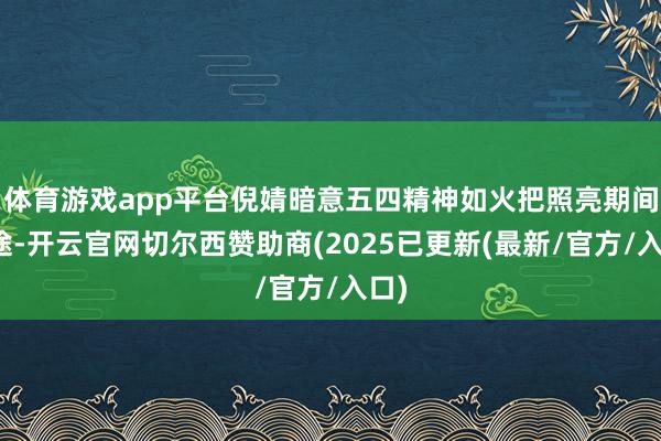 体育游戏app平台倪婧暗意五四精神如火把照亮期间征途-开云官网切尔西赞助商(2025已更新(最新/官方/入口)