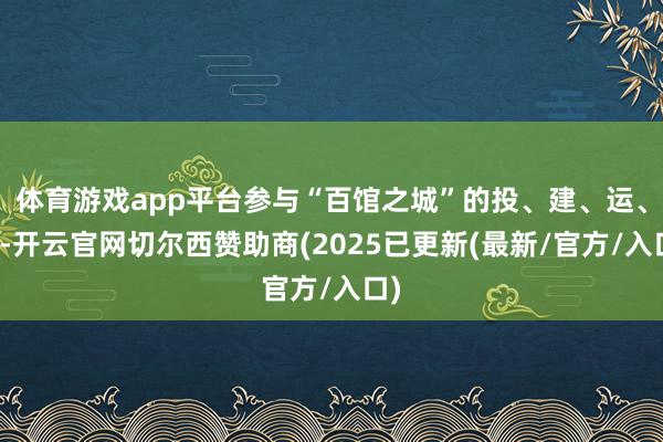 体育游戏app平台参与“百馆之城”的投、建、运、管-开云官网切尔西赞助商(2025已更新(最新/官方/入口)