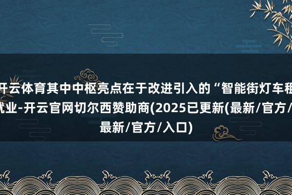 开云体育其中中枢亮点在于改进引入的“智能街灯车租出”就业-开云官网切尔西赞助商(2025已更新(最新/官方/入口)