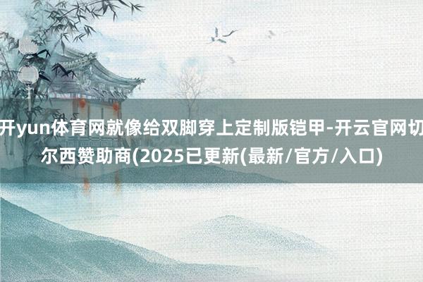 开yun体育网就像给双脚穿上定制版铠甲-开云官网切尔西赞助商(2025已更新(最新/官方/入口)