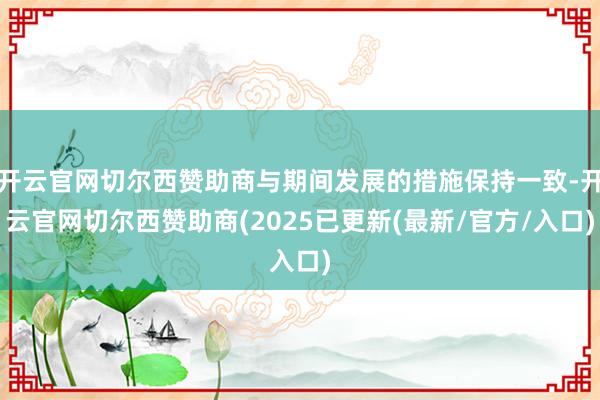 开云官网切尔西赞助商与期间发展的措施保持一致-开云官网切尔西赞助商(2025已更新(最新/官方/入口)