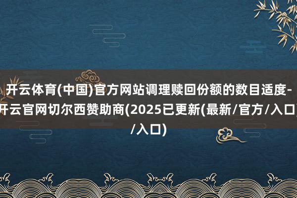 开云体育(中国)官方网站调理赎回份额的数目适度-开云官网切尔西赞助商(2025已更新(最新/官方/入口)