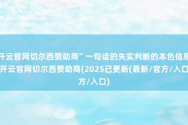 开云官网切尔西赞助商”一句话的失实判断的本色信息-开云官网切尔西赞助商(2025已更新(最新/官方/入口)