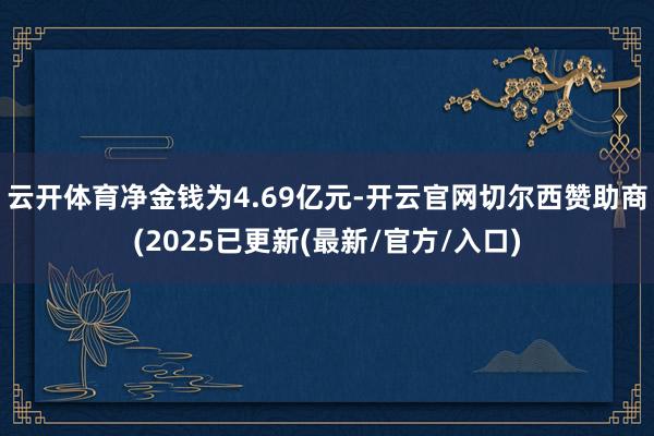 云开体育净金钱为4.69亿元-开云官网切尔西赞助商(2025已更新(最新/官方/入口)