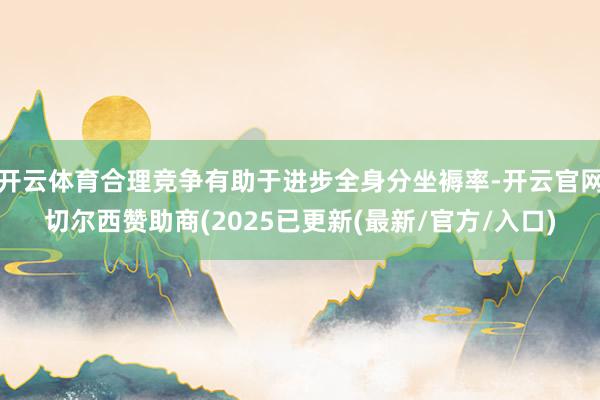 开云体育合理竞争有助于进步全身分坐褥率-开云官网切尔西赞助商(2025已更新(最新/官方/入口)