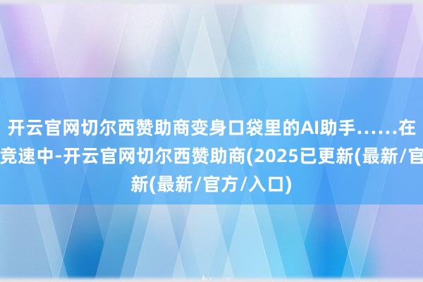 开云官网切尔西赞助商变身口袋里的AI助手……　　在这场全球竞速中-开云官网切尔西赞助商(2025已更新(最新/官方/入口)