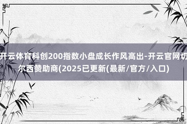 开云体育科创200指数小盘成长作风高出-开云官网切尔西赞助商(2025已更新(最新/官方/入口)