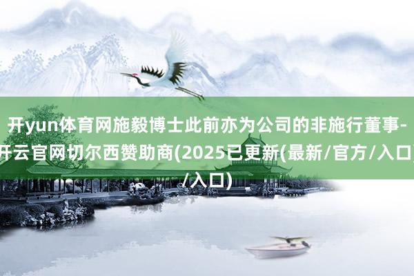 开yun体育网施毅博士此前亦为公司的非施行董事-开云官网切尔西赞助商(2025已更新(最新/官方/入口)