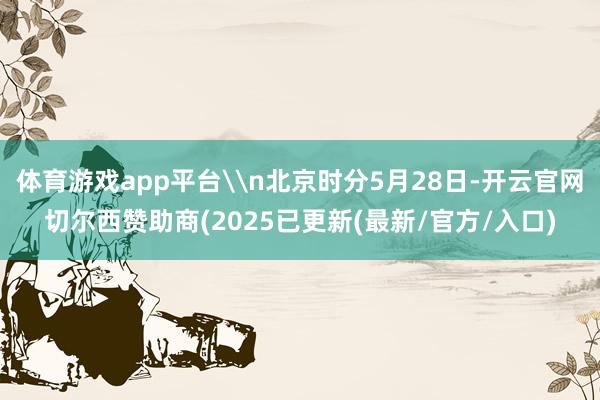 体育游戏app平台\n北京时分5月28日-开云官网切尔西赞助商(2025已更新(最新/官方/入口)