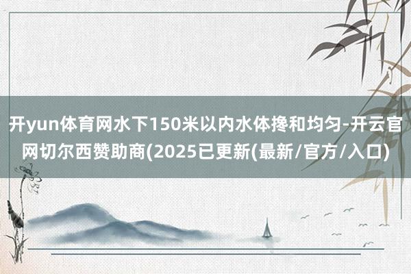 开yun体育网水下150米以内水体搀和均匀-开云官网切尔西赞助商(2025已更新(最新/官方/入口)