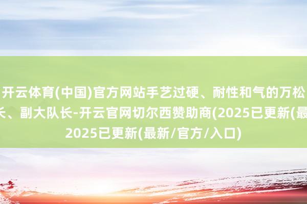 开云体育(中国)官方网站手艺过硬、耐性和气的万松被进步成中队长、副大队长-开云官网切尔西赞助商(2025已更新(最新/官方/入口)