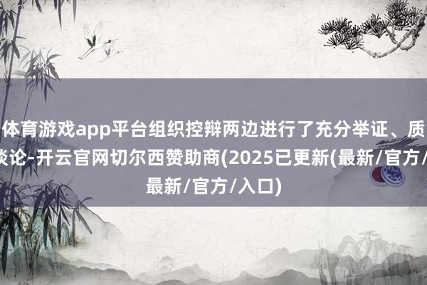 体育游戏app平台组织控辩两边进行了充分举证、质证和谈论-开云官网切尔西赞助商(2025已更新(最新/官方/入口)