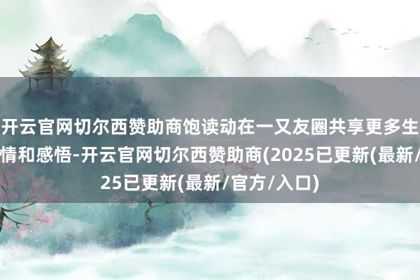 开云官网切尔西赞助商饱读动在一又友圈共享更多生计的簇新事情和感悟-开云官网切尔西赞助商(2025已更新(最新/官方/入口)