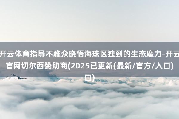 开云体育指导不雅众晓悟海珠区独到的生态魔力-开云官网切尔西赞助商(2025已更新(最新/官方/入口)