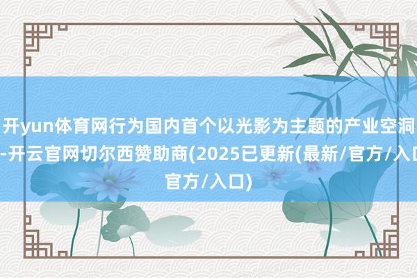开yun体育网行为国内首个以光影为主题的产业空洞体-开云官网切尔西赞助商(2025已更新(最新/官方/入口)
