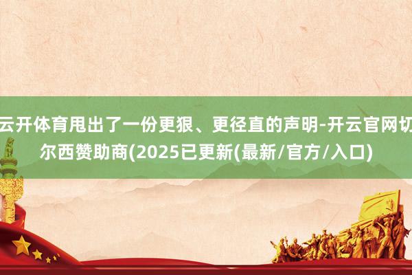 云开体育甩出了一份更狠、更径直的声明-开云官网切尔西赞助商(2025已更新(最新/官方/入口)