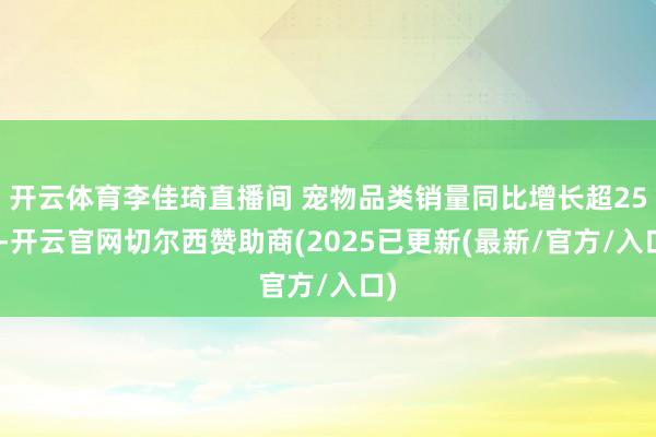 开云体育李佳琦直播间 宠物品类销量同比增长超25%-开云官网切尔西赞助商(2025已更新(最新/官方/入口)