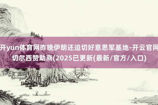 开yun体育网昨晚伊朗还迫切好意思军基地-开云官网切尔西赞助商(2025已更新(最新/官方/入口)