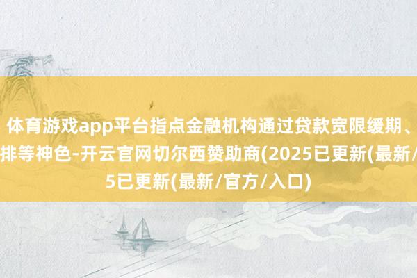 体育游戏app平台指点金融机构通过贷款宽限缓期、疗养还款安排等神色-开云官网切尔西赞助商(2025已更新(最新/官方/入口)