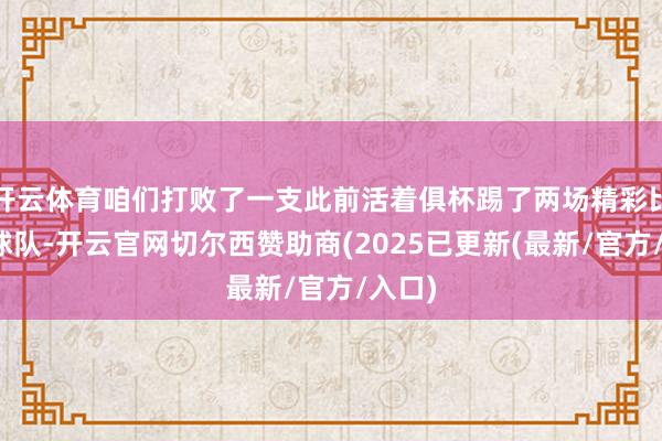 开云体育咱们打败了一支此前活着俱杯踢了两场精彩比赛的球队-开云官网切尔西赞助商(2025已更新(最新/官方/入口)