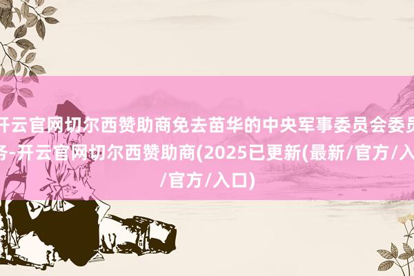 开云官网切尔西赞助商免去苗华的中央军事委员会委员职务-开云官网切尔西赞助商(2025已更新(最新/官方/入口)