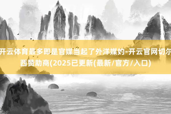 开云体育最多即是官媒当起了外洋媒妁-开云官网切尔西赞助商(2025已更新(最新/官方/入口)