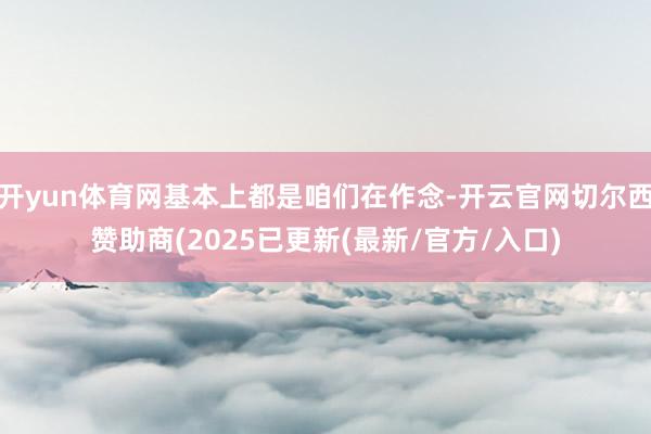 开yun体育网基本上都是咱们在作念-开云官网切尔西赞助商(2025已更新(最新/官方/入口)