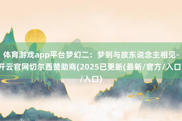体育游戏app平台梦幻二：梦到与故东说念主相见-开云官网切尔西赞助商(2025已更新(最新/官方/入口)