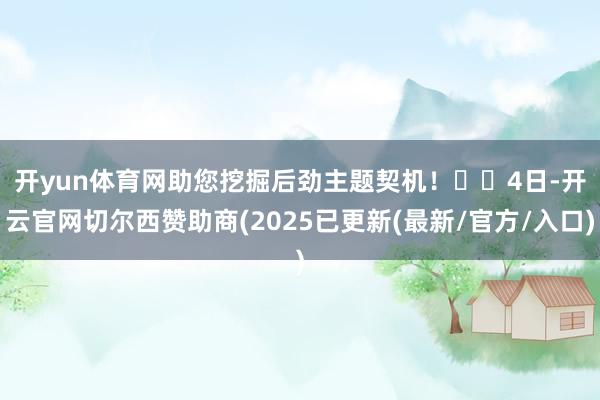开yun体育网助您挖掘后劲主题契机！		　　4日-开云官网切尔西赞助商(2025已更新(最新/官方/入口)