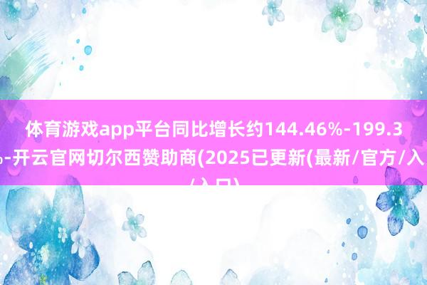 体育游戏app平台同比增长约144.46%-199.37%-开云官网切尔西赞助商(2025已更新(最新/官方/入口)