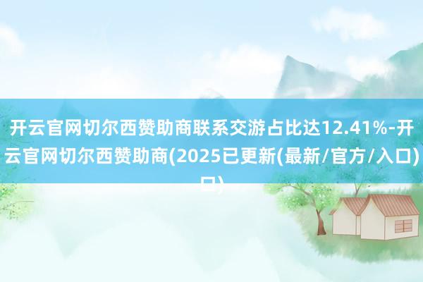 开云官网切尔西赞助商联系交游占比达12.41%-开云官网切尔西赞助商(2025已更新(最新/官方/入口)