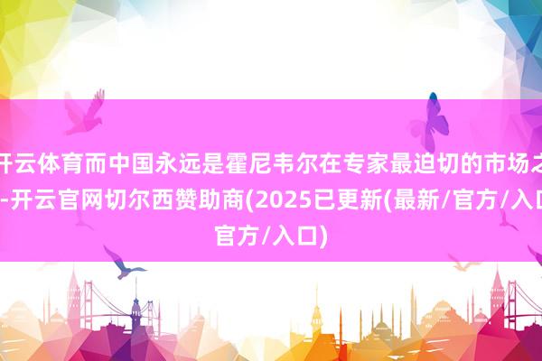 开云体育而中国永远是霍尼韦尔在专家最迫切的市场之一-开云官网切尔西赞助商(2025已更新(最新/官方/入口)