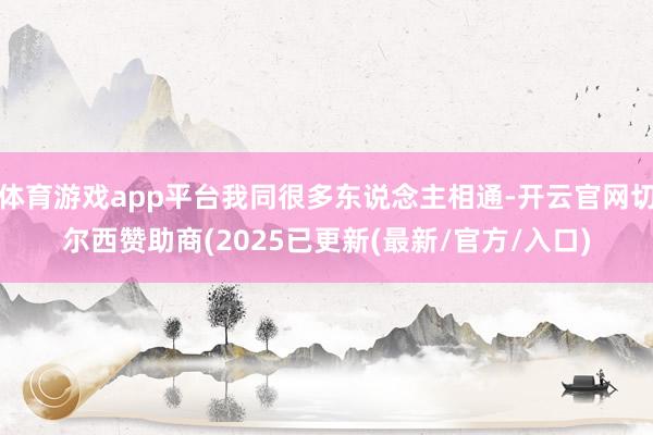 体育游戏app平台我同很多东说念主相通-开云官网切尔西赞助商(2025已更新(最新/官方/入口)