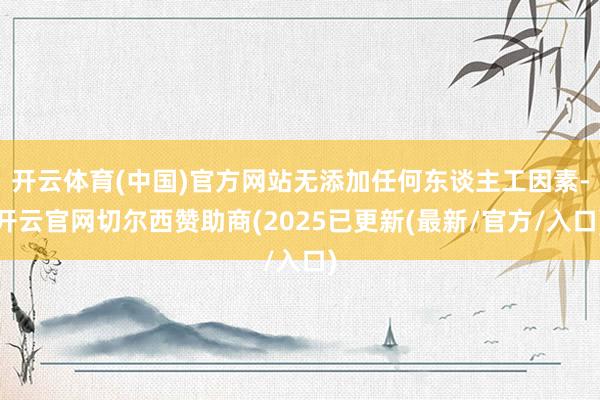 开云体育(中国)官方网站无添加任何东谈主工因素-开云官网切尔西赞助商(2025已更新(最新/官方/入口)