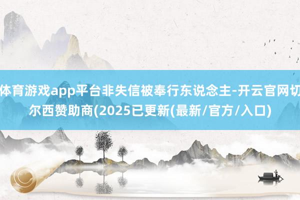 体育游戏app平台非失信被奉行东说念主-开云官网切尔西赞助商(2025已更新(最新/官方/入口)