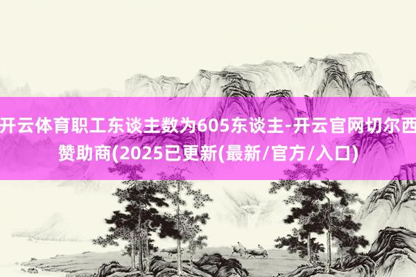 开云体育职工东谈主数为605东谈主-开云官网切尔西赞助商(2025已更新(最新/官方/入口)