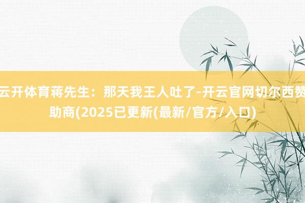 云开体育蒋先生：那天我王人吐了-开云官网切尔西赞助商(2025已更新(最新/官方/入口)