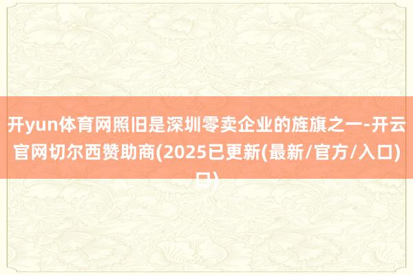 开yun体育网照旧是深圳零卖企业的旌旗之一-开云官网切尔西赞助商(2025已更新(最新/官方/入口)