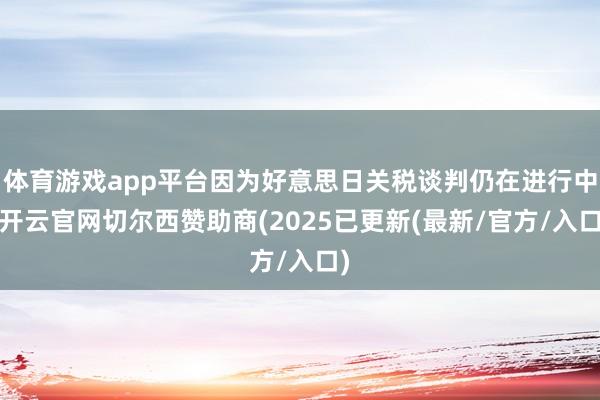 体育游戏app平台因为好意思日关税谈判仍在进行中-开云官网切尔西赞助商(2025已更新(最新/官方/入口)