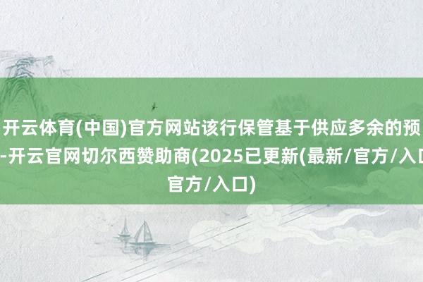开云体育(中国)官方网站该行保管基于供应多余的预测-开云官网切尔西赞助商(2025已更新(最新/官方/入口)