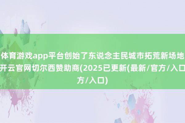 体育游戏app平台创始了东说念主民城市拓荒新场地-开云官网切尔西赞助商(2025已更新(最新/官方/入口)