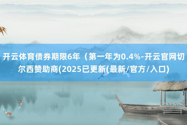 开云体育债券期限6年（第一年为0.4%-开云官网切尔西赞助商(2025已更新(最新/官方/入口)