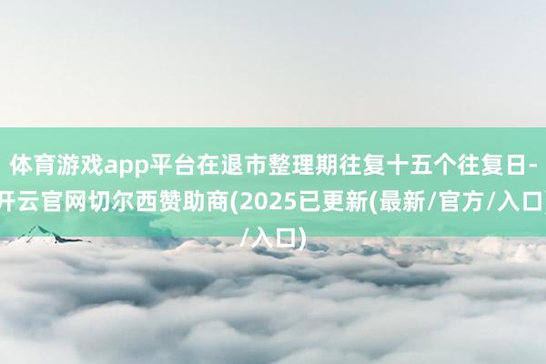 体育游戏app平台在退市整理期往复十五个往复日-开云官网切尔西赞助商(2025已更新(最新/官方/入口)