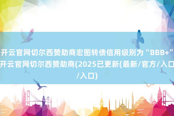 开云官网切尔西赞助商宏图转债信用级别为“BBB+”-开云官网切尔西赞助商(2025已更新(最新/官方/入口)