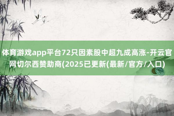 体育游戏app平台72只因素股中超九成高涨-开云官网切尔西赞助商(2025已更新(最新/官方/入口)