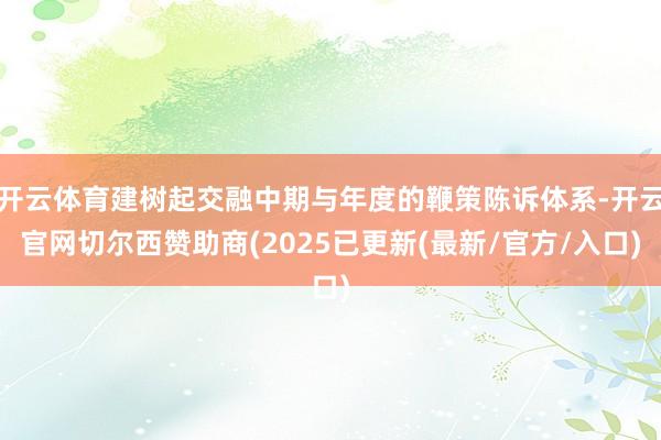 开云体育建树起交融中期与年度的鞭策陈诉体系-开云官网切尔西赞助商(2025已更新(最新/官方/入口)