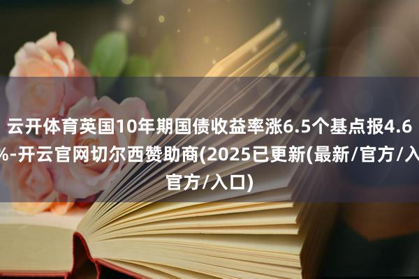 云开体育英国10年期国债收益率涨6.5个基点报4.632%-开云官网切尔西赞助商(2025已更新(最新/官方/入口)